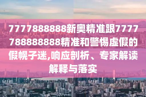 7777888888新奧精準跟7777788888888精準和警惕虛假的假幌子迷,響應剖析、專家解讀解釋與落實